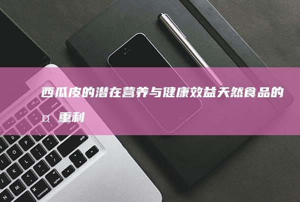 西瓜皮的潜在营养与健康效益：天然食品的多重利用