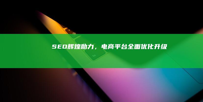 SEO辉煌助力，电商平台全面优化升级